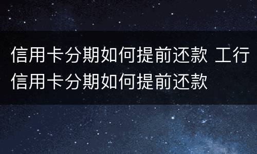 信用卡分期如何提前还款 工行信用卡分期如何提前还款