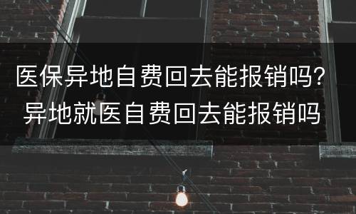 医保异地自费回去能报销吗？ 异地就医自费回去能报销吗