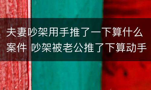 夫妻吵架用手推了一下算什么案件 吵架被老公推了下算动手打人吗