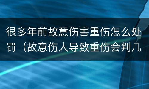 很多年前故意伤害重伤怎么处罚（故意伤人导致重伤会判几年）