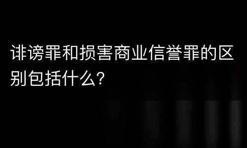 诽谤罪和损害商业信誉罪的区别包括什么？