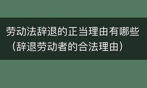 劳动法辞退的正当理由有哪些（辞退劳动者的合法理由）