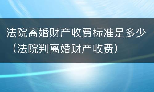法院离婚财产收费标准是多少（法院判离婚财产收费）