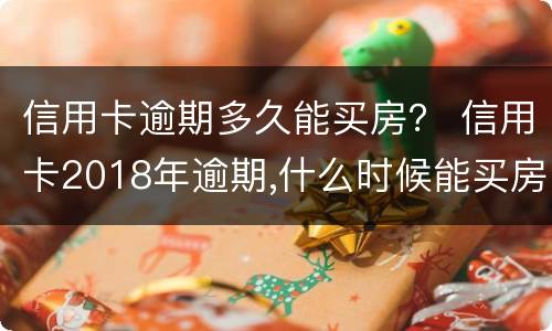 信用卡逾期多久能买房？ 信用卡2018年逾期,什么时候能买房