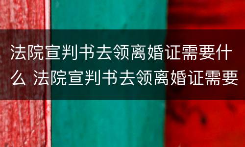 法院宣判书去领离婚证需要什么 法院宣判书去领离婚证需要什么材料