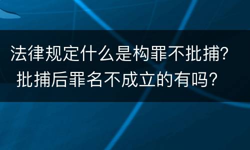 法律规定什么是构罪不批捕？ 批捕后罪名不成立的有吗?