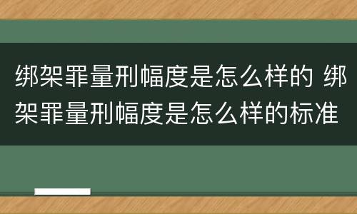 绑架罪量刑幅度是怎么样的 绑架罪量刑幅度是怎么样的标准