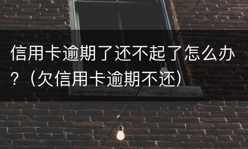 信用卡逾期了还不起了怎么办?（欠信用卡逾期不还）