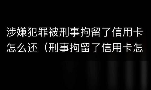 涉嫌犯罪被刑事拘留了信用卡怎么还（刑事拘留了信用卡怎么还?）