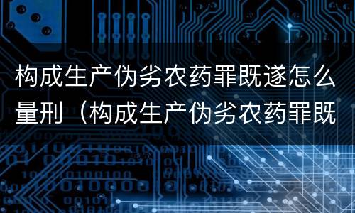 构成生产伪劣农药罪既遂怎么量刑（构成生产伪劣农药罪既遂怎么量刑标准）