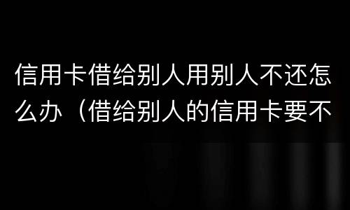 信用卡借给别人用别人不还怎么办（借给别人的信用卡要不回来怎么办）