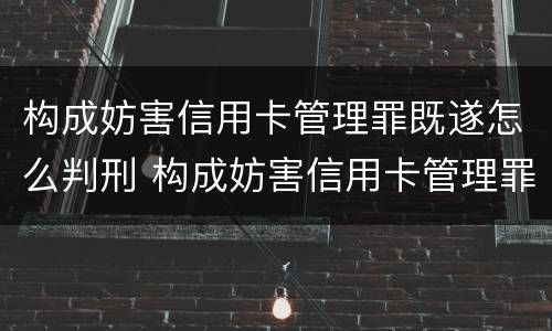 构成妨害信用卡管理罪既遂怎么判刑 构成妨害信用卡管理罪既遂怎么判刑的