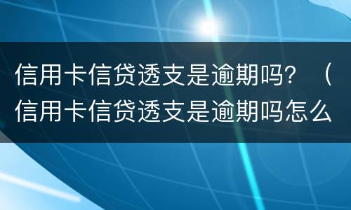 信用卡信贷透支是逾期吗？（信用卡信贷透支是逾期吗怎么办）