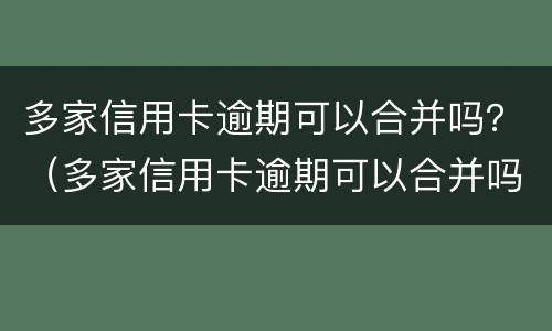 多家信用卡逾期可以合并吗？（多家信用卡逾期可以合并吗）