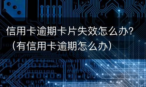 信用卡逾期卡片失效怎么办？（有信用卡逾期怎么办）