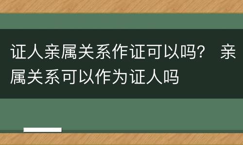 证人亲属关系作证可以吗？ 亲属关系可以作为证人吗