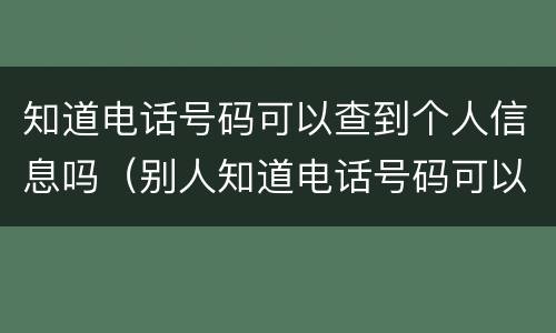 知道电话号码可以查到个人信息吗（别人知道电话号码可以查到个人信息吗）