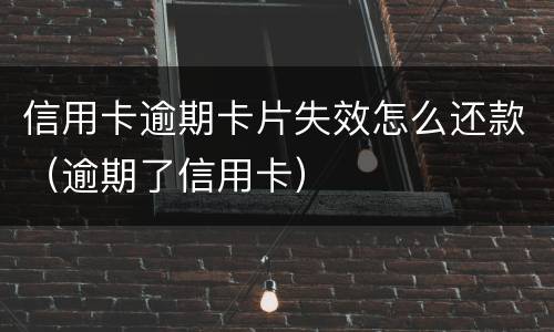 信用卡逾期卡片失效怎么还款（逾期了信用卡）