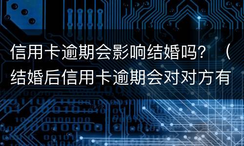 信用卡逾期会影响结婚吗？（结婚后信用卡逾期会对对方有影响吗）