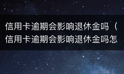 信用卡逾期会影响退休金吗（信用卡逾期会影响退休金吗怎么办）