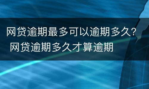 网贷逾期最多可以逾期多久？ 网贷逾期多久才算逾期