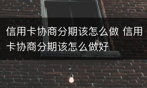 信用卡协商分期该怎么做 信用卡协商分期该怎么做好