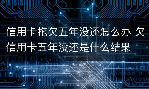 信用卡拖欠五年没还怎么办 欠信用卡五年没还是什么结果