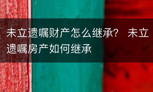 未立遗嘱财产怎么继承？ 未立遗嘱房产如何继承