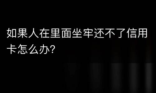 如果人在里面坐牢还不了信用卡怎么办？
