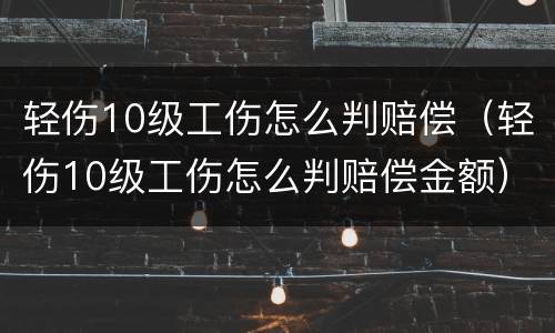 轻伤10级工伤怎么判赔偿（轻伤10级工伤怎么判赔偿金额）