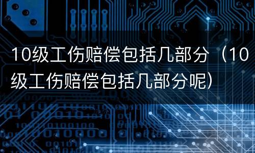 10级工伤赔偿包括几部分（10级工伤赔偿包括几部分呢）