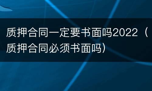 质押合同一定要书面吗2022（质押合同必须书面吗）