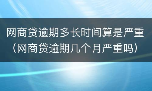 网商贷逾期多长时间算是严重（网商贷逾期几个月严重吗）