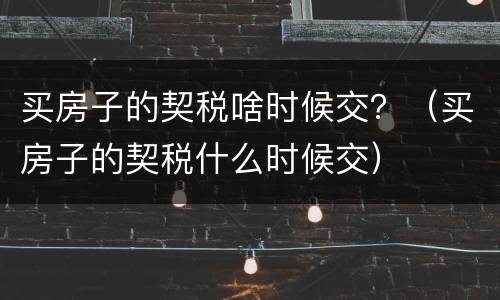 买房子的契税啥时候交？（买房子的契税什么时候交）