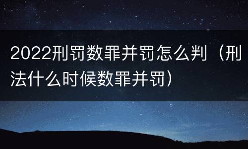 2022刑罚数罪并罚怎么判（刑法什么时候数罪并罚）