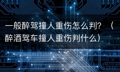 一般醉驾撞人重伤怎么判？（醉酒驾车撞人重伤判什么）