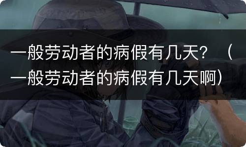 一般劳动者的病假有几天？（一般劳动者的病假有几天啊）
