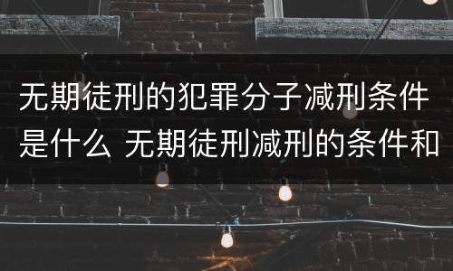 无期徒刑的犯罪分子减刑条件是什么 无期徒刑减刑的条件和限度