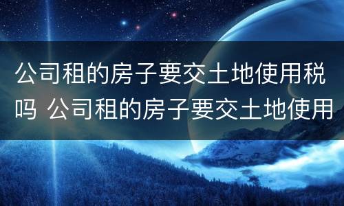 公司租的房子要交土地使用税吗 公司租的房子要交土地使用税吗怎么交
