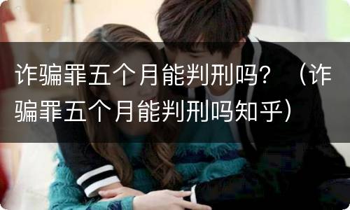 诈骗罪五个月能判刑吗？（诈骗罪五个月能判刑吗知乎）