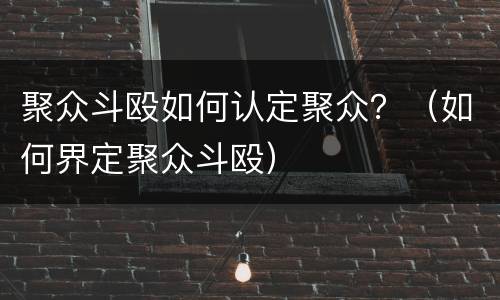 聚众斗殴如何认定聚众？（如何界定聚众斗殴）