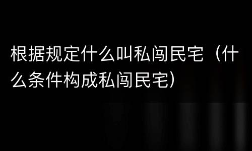 根据规定什么叫私闯民宅（什么条件构成私闯民宅）