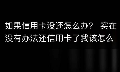 如果信用卡没还怎么办？ 实在没有办法还信用卡了我该怎么办