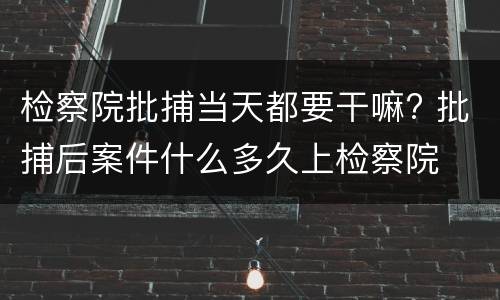 检察院批捕当天都要干嘛? 批捕后案件什么多久上检察院