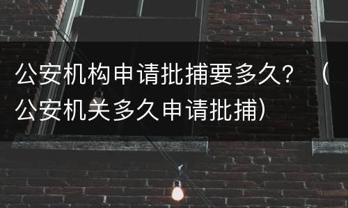 公安机构申请批捕要多久？（公安机关多久申请批捕）