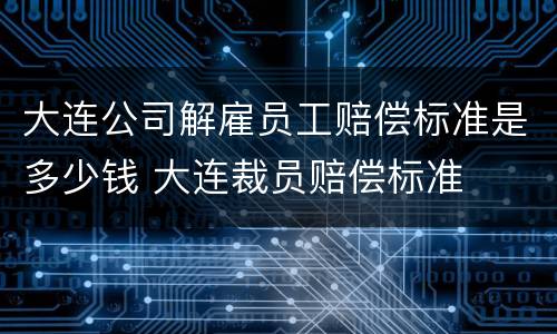 大连公司解雇员工赔偿标准是多少钱 大连裁员赔偿标准