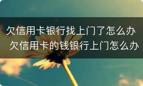 欠信用卡银行找上门了怎么办 欠信用卡的钱银行上门怎么办