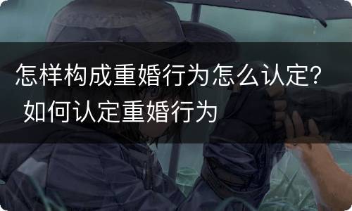 怎样构成重婚行为怎么认定？ 如何认定重婚行为