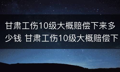 甘肃工伤10级大概赔偿下来多少钱 甘肃工伤10级大概赔偿下来多少钱呢