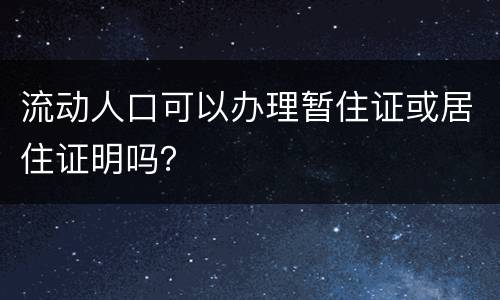 流动人口可以办理暂住证或居住证明吗？